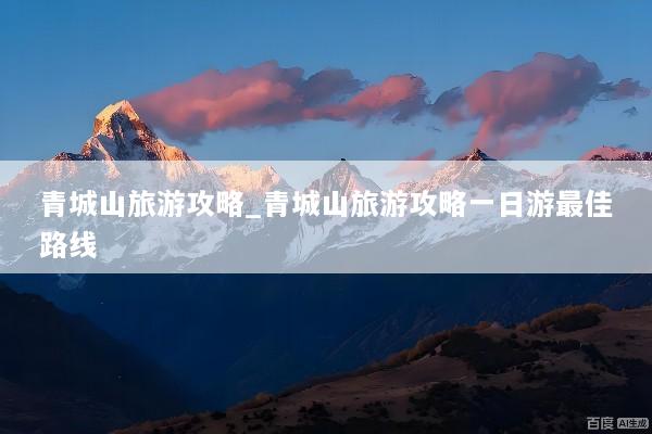 青城山旅游攻略_青城山旅游攻略一日游最佳路线