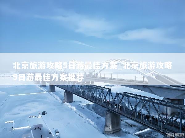 北京旅游攻略5日游最佳方案_北京旅游攻略5日游最佳方案推荐