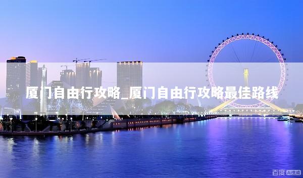 厦门自由行攻略_厦门自由行攻略最佳路线
