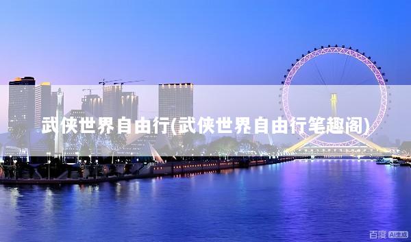 武侠世界自由行(武侠世界自由行笔趣阁)
