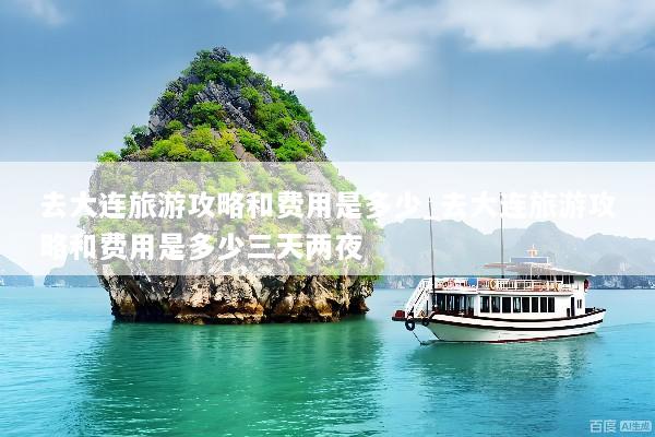 去大连旅游攻略和费用是多少_去大连旅游攻略和费用是多少三天两夜