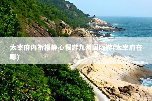 太宰府内祈福静心慢游九州国际游(太宰府在哪)