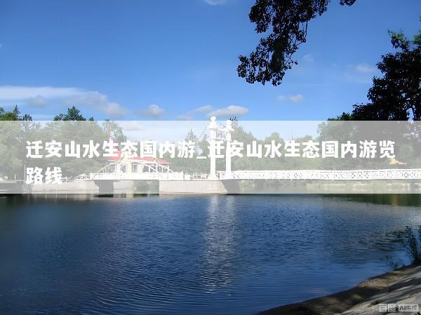 迁安山水生态国内游_迁安山水生态国内游览路线