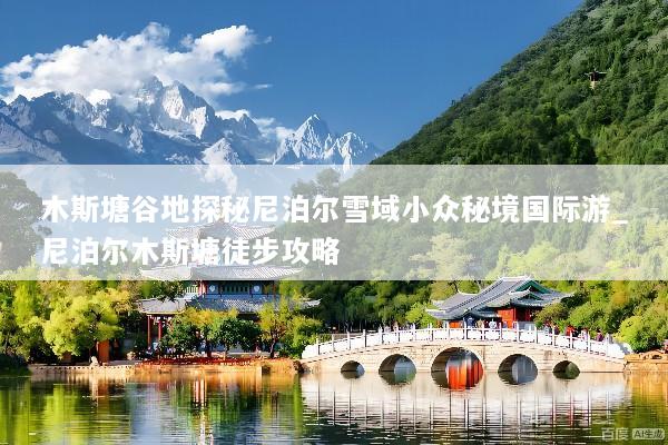 木斯塘谷地探秘尼泊尔雪域小众秘境国际游_尼泊尔木斯塘徒步攻略