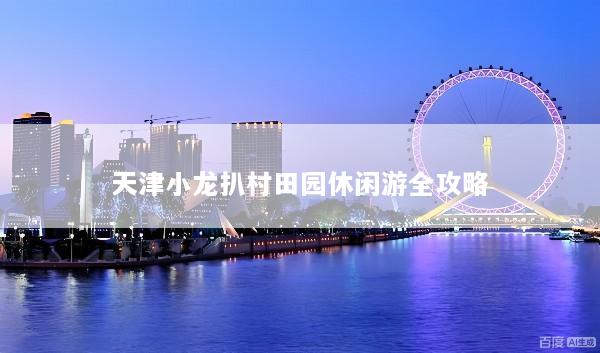 天津小龙扒村田园休闲游全攻略