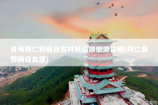 青海同仁郭麻日古村民俗游旅游攻略(同仁县郭麻日古堡)