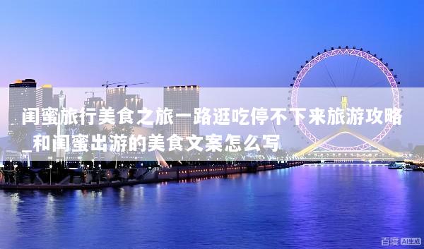 闺蜜旅行美食之旅一路逛吃停不下来旅游攻略_和闺蜜出游的美食文案怎么写