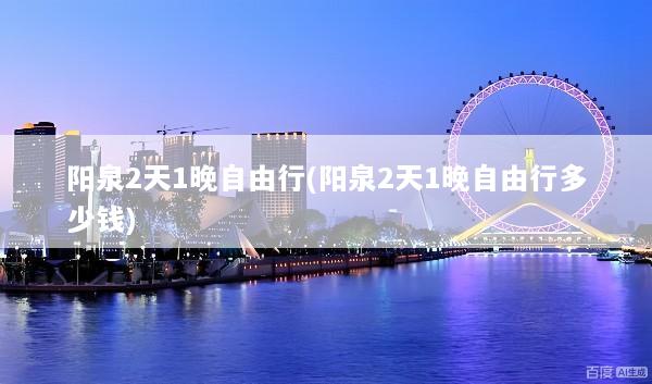 阳泉2天1晚自由行(阳泉2天1晚自由行多少钱)