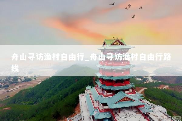 舟山寻访渔村自由行_舟山寻访渔村自由行路线