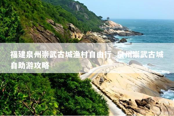 福建泉州崇武古城渔村自由行_泉州崇武古城自助游攻略