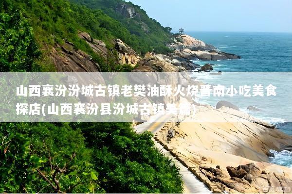 山西襄汾汾城古镇老樊油酥火烧晋南小吃美食探店(山西襄汾县汾城古镇美篇)