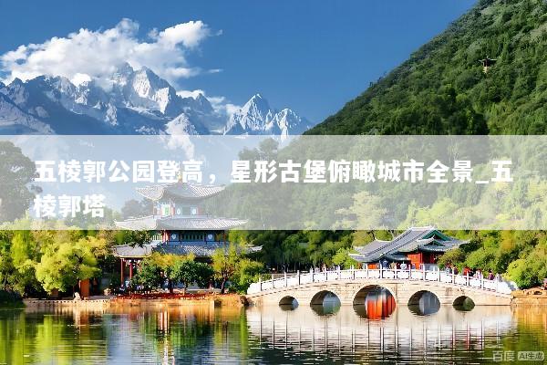 五棱郭公园登高，星形古堡俯瞰城市全景_五棱郭塔