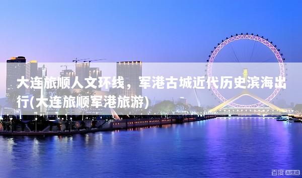 大连旅顺人文环线，军港古城近代历史滨海出行(大连旅顺军港旅游)