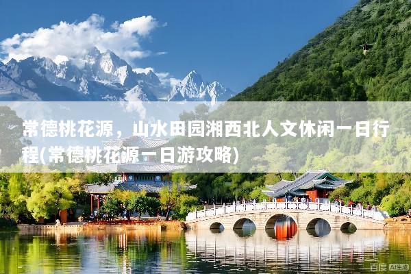 常德桃花源，山水田园湘西北人文休闲一日行程(常德桃花源一日游攻略)