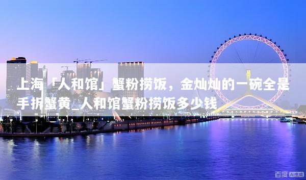 上海「人和馆」蟹粉捞饭，金灿灿的一碗全是手拆蟹黄_人和馆蟹粉捞饭多少钱