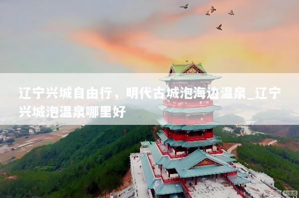 辽宁兴城自由行，明代古城泡海边温泉_辽宁兴城泡温泉哪里好