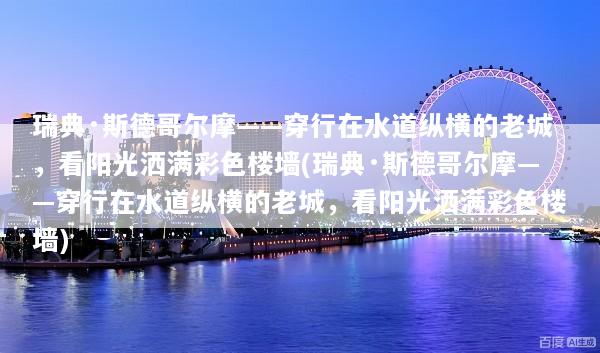 瑞典·斯德哥尔摩——穿行在水道纵横的老城，看阳光洒满彩色楼墙(瑞典·斯德哥尔摩——穿行在水道纵横的老城，看阳光洒满彩色楼墙)