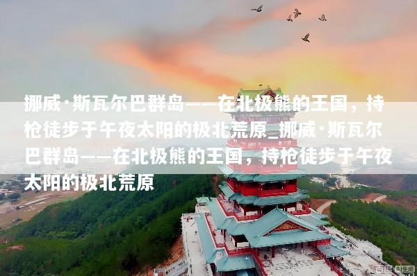 挪威·斯瓦尔巴群岛——在北极熊的王国，持枪徒步于午夜太阳的极北荒原_挪威·斯瓦尔巴群岛——在北极熊的王国，持枪徒步于午夜太阳的极北荒原