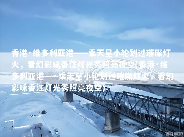 香港·维多利亚港——乘天星小轮划过璀璨灯火，看幻彩咏香江灯光秀照亮夜空(香港·维多利亚港——乘天星小轮划过璀璨灯火，看幻彩咏香江灯光秀照亮夜空)