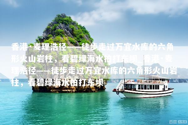 香港·麦理浩径——徒步走过万宜水库的六角形火山岩柱，看碧绿海水拍打东坝_香港·麦理浩径——徒步走过万宜水库的六角形火山岩柱，看碧绿海水拍打东坝
