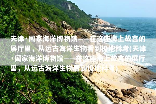 天津·国家海洋博物馆——在这座海上故宫的展厅里，从远古海洋生物看到极地科考(天津·国家海洋博物馆——在这座海上故宫的展厅里，从远古海洋生物看到极地科考)