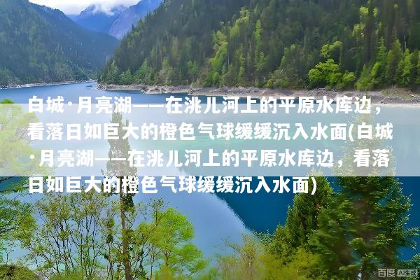 白城·月亮湖——在洮儿河上的平原水库边，看落日如巨大的橙色气球缓缓沉入水面(白城·月亮湖——在洮儿河上的平原水库边，看落日如巨大的橙色气球缓缓沉入水面)