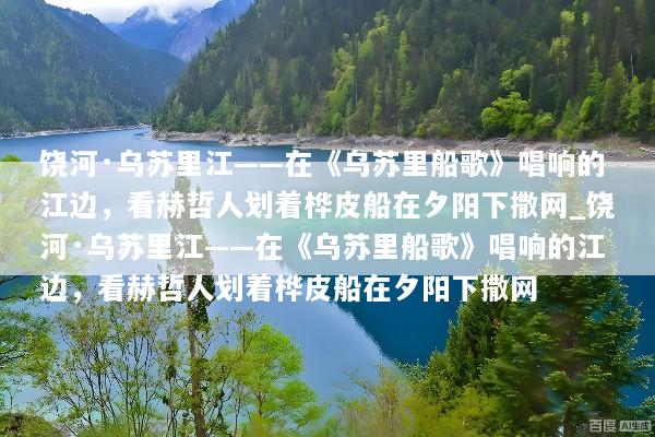 饶河·乌苏里江——在《乌苏里船歌》唱响的江边，看赫哲人划着桦皮船在夕阳下撒网_饶河·乌苏里江——在《乌苏里船歌》唱响的江边，看赫哲人划着桦皮船在夕阳下撒网