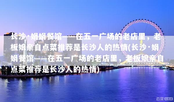 长沙·娟娟餐馆——在五一广场的老店里，老板娘亲自点菜推荐是长沙人的热情(长沙·娟娟餐馆——在五一广场的老店里，老板娘亲自点菜推荐是长沙人的热情)