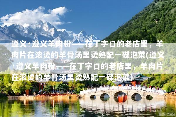遵义·遵义羊肉粉——在丁字口的老店里，羊肉片在滚烫的羊骨汤里烫熟配一碟泡菜(遵义·遵义羊肉粉——在丁字口的老店里，羊肉片在滚烫的羊骨汤里烫熟配一碟泡菜)