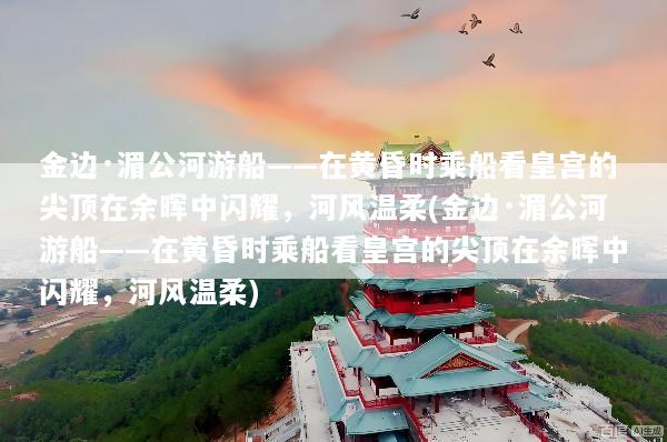 金边·湄公河游船——在黄昏时乘船看皇宫的尖顶在余晖中闪耀，河风温柔(金边·湄公河游船——在黄昏时乘船看皇宫的尖顶在余晖中闪耀，河风温柔)