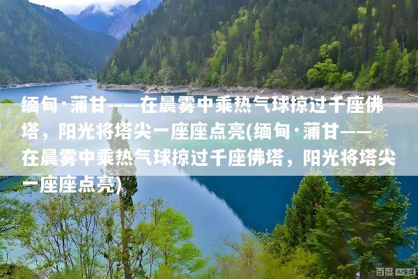 缅甸·蒲甘——在晨雾中乘热气球掠过千座佛塔，阳光将塔尖一座座点亮(缅甸·蒲甘——在晨雾中乘热气球掠过千座佛塔，阳光将塔尖一座座点亮)
