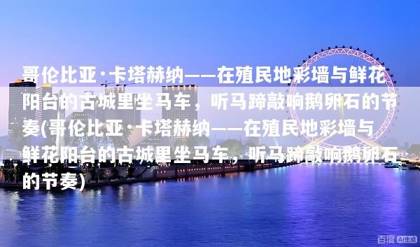 哥伦比亚·卡塔赫纳——在殖民地彩墙与鲜花阳台的古城里坐马车，听马蹄敲响鹅卵石的节奏(哥伦比亚·卡塔赫纳——在殖民地彩墙与鲜花阳台的古城里坐马车，听马蹄敲响鹅卵石的节奏)