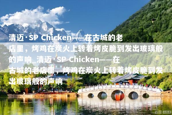 清迈·SP Chicken——在古城的老店里，烤鸡在炭火上转着烤皮脆到发出玻璃般的声响_清迈·SP Chicken——在古城的老店里，烤鸡在炭火上转着烤皮脆到发出玻璃般的声响