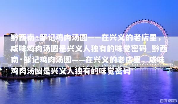 黔西南·邹记鸡肉汤圆——在兴义的老店里，咸味鸡肉汤圆是兴义人独有的味觉密码_黔西南·邹记鸡肉汤圆——在兴义的老店里，咸味鸡肉汤圆是兴义人独有的味觉密码