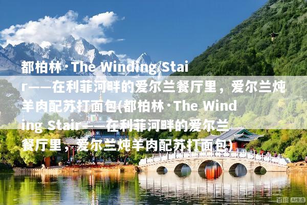 都柏林·The Winding Stair——在利菲河畔的爱尔兰餐厅里，爱尔兰炖羊肉配苏打面包(都柏林·The Winding Stair——在利菲河畔的爱尔兰餐厅里，爱尔兰炖羊肉配苏打面包)