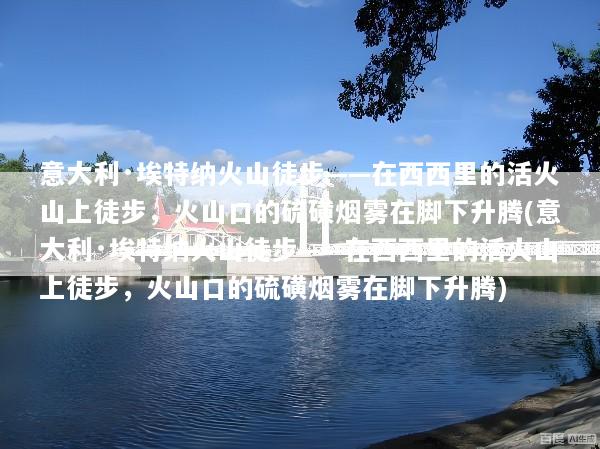 意大利·埃特纳火山徒步——在西西里的活火山上徒步，火山口的硫磺烟雾在脚下升腾(意大利·埃特纳火山徒步——在西西里的活火山上徒步，火山口的硫磺烟雾在脚下升腾)