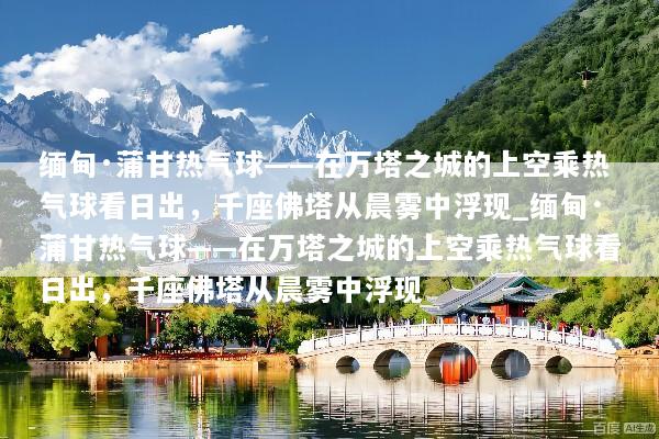 缅甸·蒲甘热气球——在万塔之城的上空乘热气球看日出，千座佛塔从晨雾中浮现_缅甸·蒲甘热气球——在万塔之城的上空乘热气球看日出，千座佛塔从晨雾中浮现