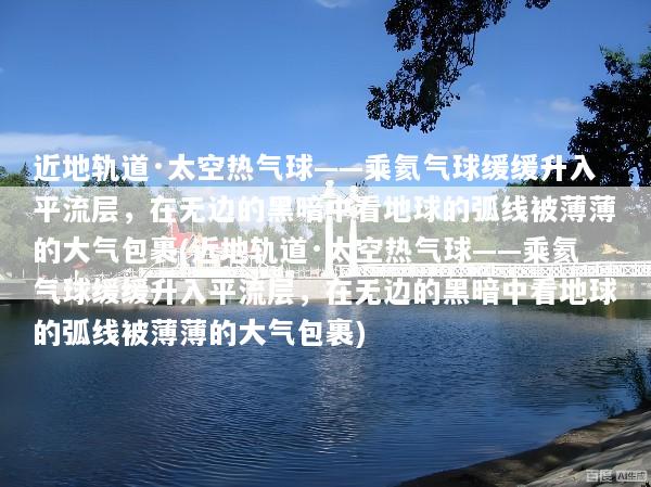 近地轨道·太空热气球——乘氦气球缓缓升入平流层，在无边的黑暗中看地球的弧线被薄薄的大气包裹(近地轨道·太空热气球——乘氦气球缓缓升入平流层，在无边的黑暗中看地球的弧线被薄薄的大气包裹)