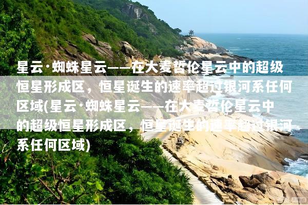 星云·蜘蛛星云——在大麦哲伦星云中的超级恒星形成区，恒星诞生的速率超过银河系任何区域(星云·蜘蛛星云——在大麦哲伦星云中的超级恒星形成区，恒星诞生的速率超过银河系任何区域)