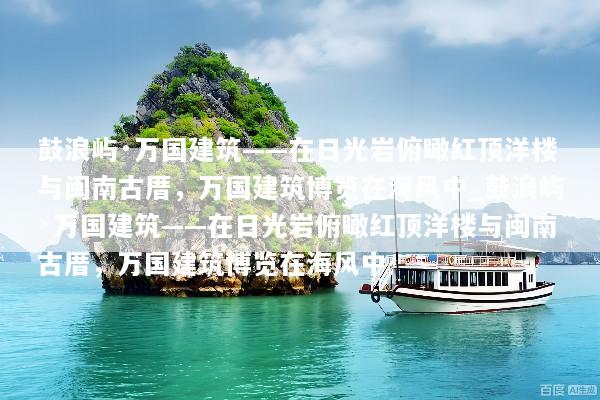 鼓浪屿·万国建筑——在日光岩俯瞰红顶洋楼与闽南古厝，万国建筑博览在海风中_鼓浪屿·万国建筑——在日光岩俯瞰红顶洋楼与闽南古厝，万国建筑博览在海风中