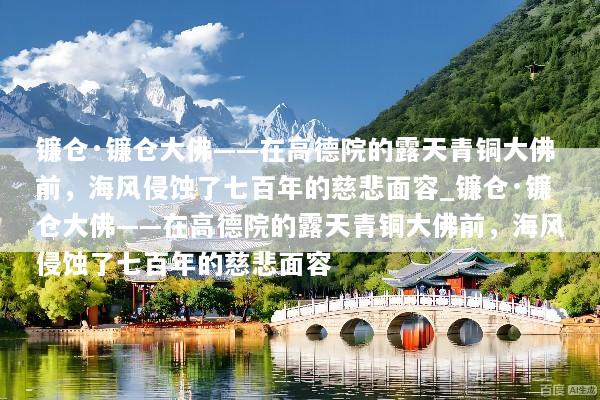 镰仓·镰仓大佛——在高德院的露天青铜大佛前，海风侵蚀了七百年的慈悲面容_镰仓·镰仓大佛——在高德院的露天青铜大佛前，海风侵蚀了七百年的慈悲面容