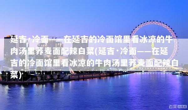 延吉·冷面——在延吉的冷面馆里看冰凉的牛肉汤里荞麦面配辣白菜(延吉·冷面——在延吉的冷面馆里看冰凉的牛肉汤里荞麦面配辣白菜)