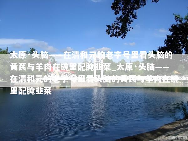 太原·头脑——在清和元的老字号里看头脑的黄芪与羊肉在碗里配腌韭菜_太原·头脑——在清和元的老字号里看头脑的黄芪与羊肉在碗里配腌韭菜
