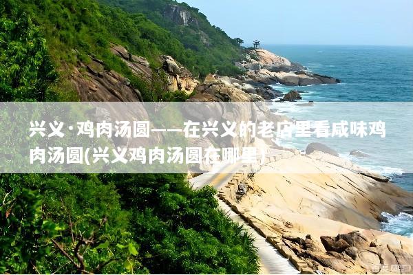 兴义·鸡肉汤圆——在兴义的老店里看咸味鸡肉汤圆(兴义鸡肉汤圆在哪里)
