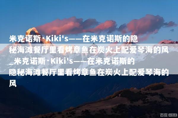 米克诺斯·Kiki's——在米克诺斯的隐秘海滩餐厅里看烤章鱼在炭火上配爱琴海的风_米克诺斯·Kiki's——在米克诺斯的隐秘海滩餐厅里看烤章鱼在炭火上配爱琴海的风
