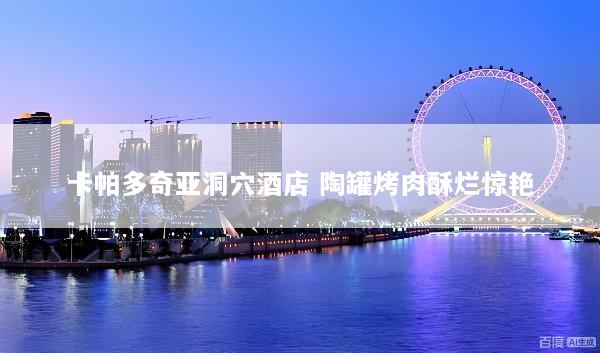卡帕多奇亚洞穴酒店 陶罐烤肉酥烂惊艳
