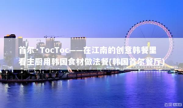 首尔·TocToc——在江南的创意韩餐里看主厨用韩国食材做法餐(韩国首尔餐厅)