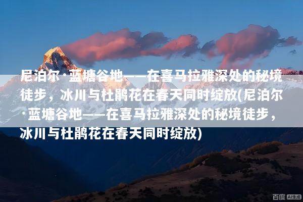 尼泊尔·蓝塘谷地——在喜马拉雅深处的秘境徒步，冰川与杜鹃花在春天同时绽放(尼泊尔·蓝塘谷地——在喜马拉雅深处的秘境徒步，冰川与杜鹃花在春天同时绽放)