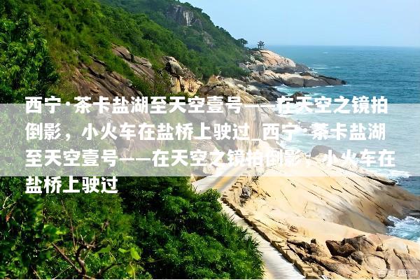 西宁·茶卡盐湖至天空壹号——在天空之镜拍倒影，小火车在盐桥上驶过_西宁·茶卡盐湖至天空壹号——在天空之镜拍倒影，小火车在盐桥上驶过