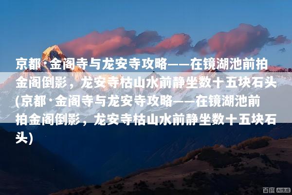 京都·金阁寺与龙安寺攻略——在镜湖池前拍金阁倒影，龙安寺枯山水前静坐数十五块石头(京都·金阁寺与龙安寺攻略——在镜湖池前拍金阁倒影，龙安寺枯山水前静坐数十五块石头)